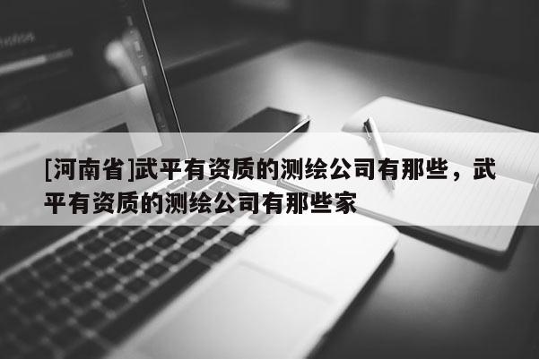 [河南省]武平有資質(zhì)的測繪公司有那些，武平有資質(zhì)的測繪公司有那些家