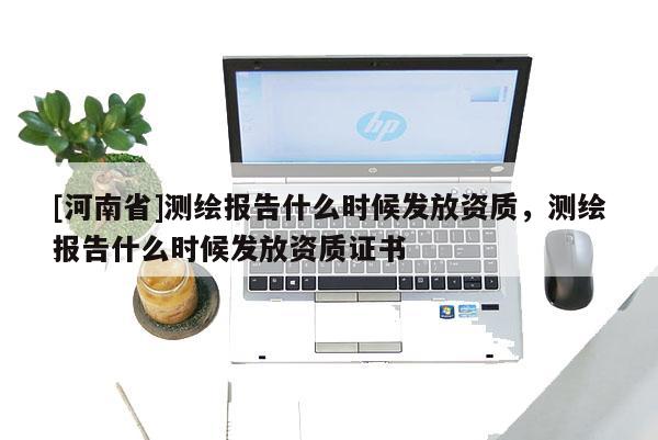 [河南省]測繪報告什么時候發放資質，測繪報告什么時候發放資質證書