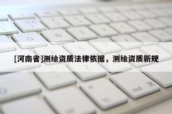 [河南省]測繪資質法律依據，測繪資質新規