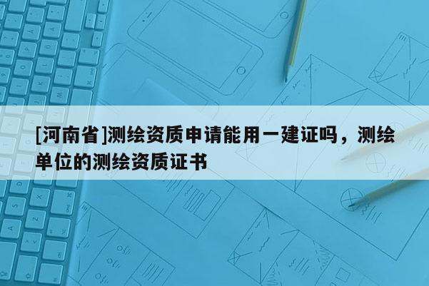 [河南省]測繪資質申請能用一建證嗎，測繪單位的測繪資質證書