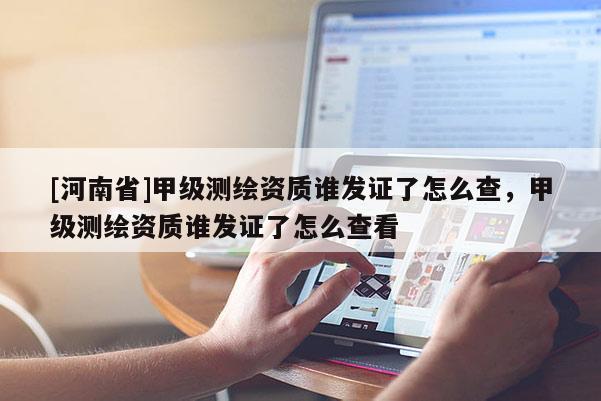 [河南省]甲級(jí)測繪資質(zhì)誰發(fā)證了怎么查，甲級(jí)測繪資質(zhì)誰發(fā)證了怎么查看