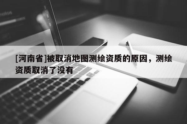 [河南省]被取消地圖測(cè)繪資質(zhì)的原因，測(cè)繪資質(zhì)取消了沒(méi)有