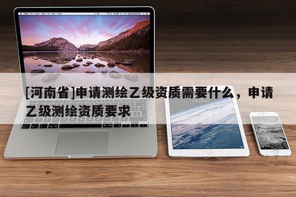 [河南省]申請測繪乙級資質需要什么，申請乙級測繪資質要求