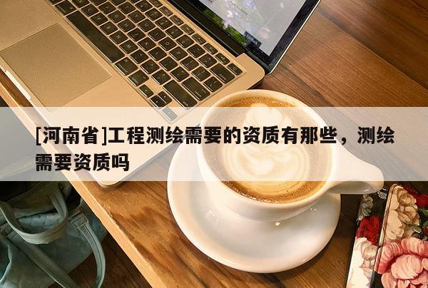 [河南省]工程測繪需要的資質有那些，測繪需要資質嗎