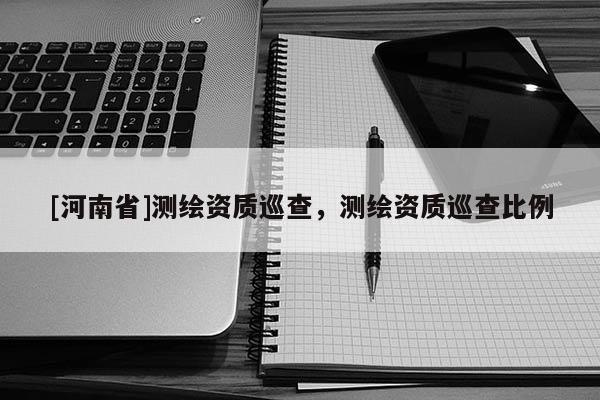 [河南省]測繪資質巡查，測繪資質巡查比例