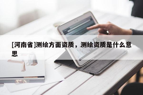 [河南省]測繪方面資質，測繪資質是什么意思