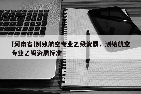 [河南省]測繪航空專業(yè)乙級資質(zhì)，測繪航空專業(yè)乙級資質(zhì)標(biāo)準(zhǔn)