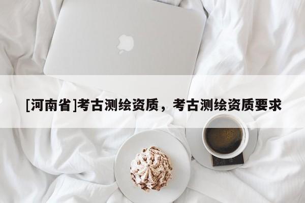 [河南省]考古測繪資質，考古測繪資質要求