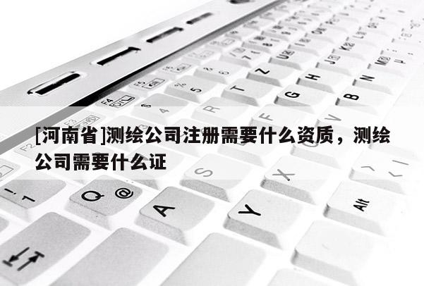 [河南省]測繪公司注冊需要什么資質，測繪公司需要什么證