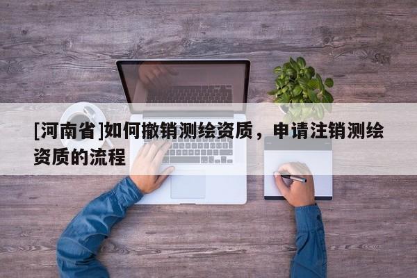 [河南省]如何撤銷測繪資質，申請注銷測繪資質的流程