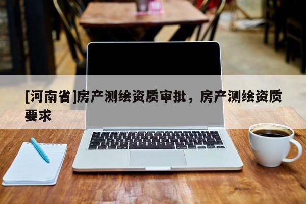 [河南省]房產測繪資質審批，房產測繪資質要求
