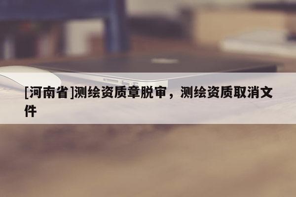 [河南省]測繪資質章脫審，測繪資質取消文件