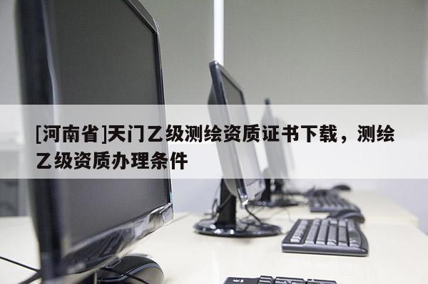[河南省]天門乙級測繪資質證書下載，測繪乙級資質辦理條件