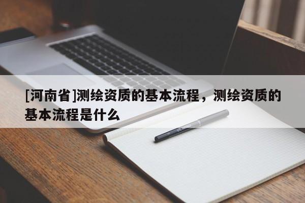 [河南省]測繪資質的基本流程，測繪資質的基本流程是什么