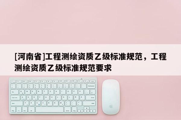 [河南省]工程測繪資質乙級標準規范，工程測繪資質乙級標準規范要求