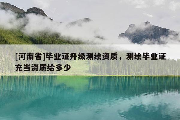 [河南省]畢業證升級測繪資質，測繪畢業證充當資質給多少
