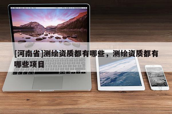 [河南省]測繪資質都有哪些，測繪資質都有哪些項目