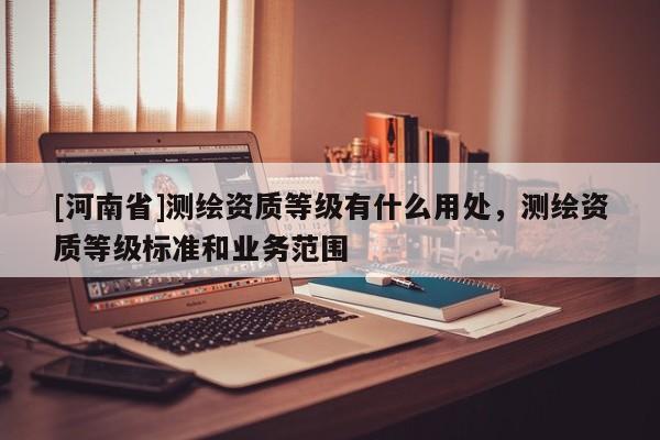 [河南省]測繪資質等級有什么用處，測繪資質等級標準和業務范圍