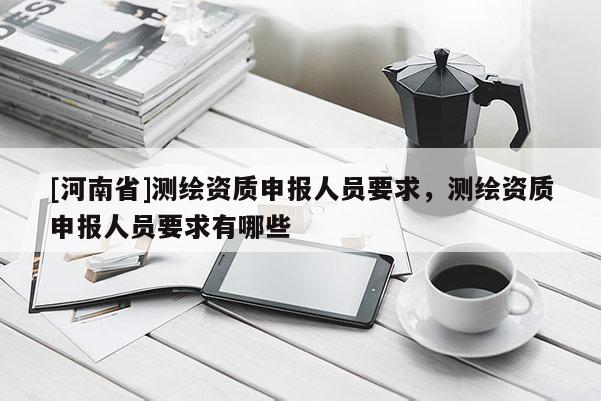 [河南省]測繪資質申報人員要求，測繪資質申報人員要求有哪些