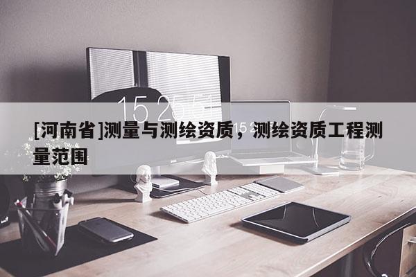 [河南省]測量與測繪資質，測繪資質工程測量范圍