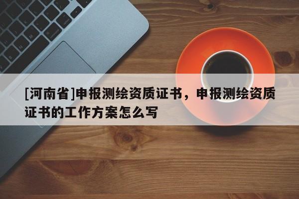 [河南省]申報測繪資質證書，申報測繪資質證書的工作方案怎么寫