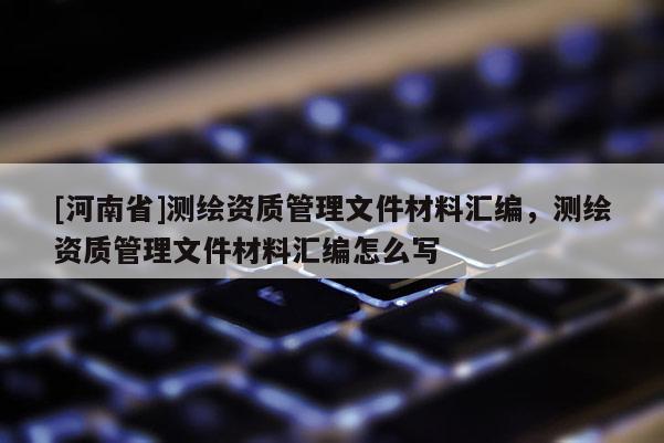 [河南省]測繪資質管理文件材料匯編，測繪資質管理文件材料匯編怎么寫