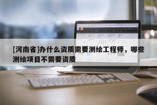 [河南省]辦什么資質需要測繪工程師，哪些測繪項目不需要資質