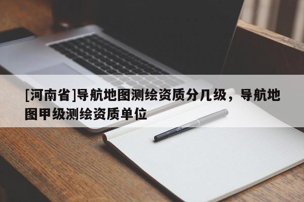 [河南省]導航地圖測繪資質分幾級，導航地圖甲級測繪資質單位