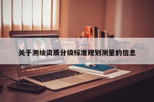 關(guān)于測(cè)繪資質(zhì)分級(jí)標(biāo)準(zhǔn)規(guī)劃測(cè)量的信息