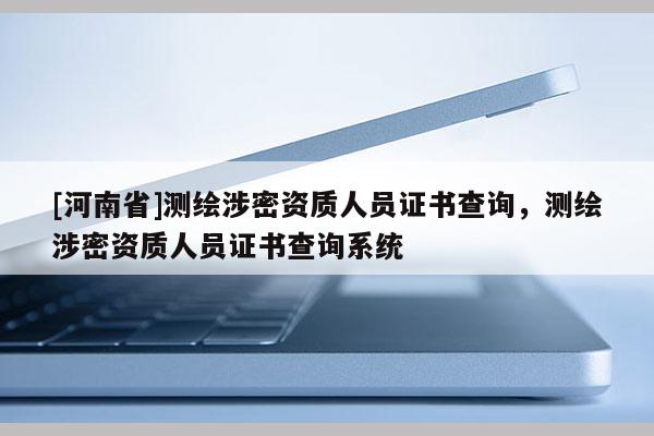[河南省]測繪涉密資質人員證書查詢，測繪涉密資質人員證書查詢系統