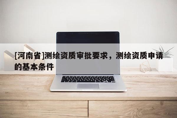 [河南省]測繪資質審批要求，測繪資質申請的基本條件