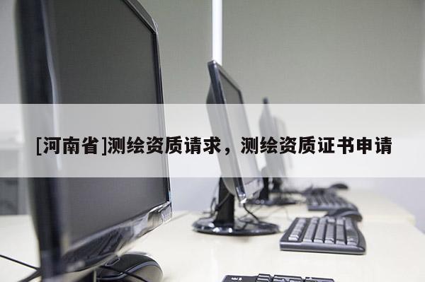[河南省]測繪資質請求，測繪資質證書申請