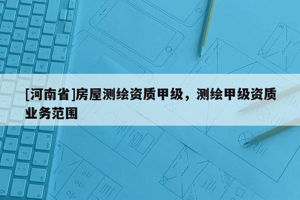 [河南省]房屋測繪資質甲級，測繪甲級資質業務范圍