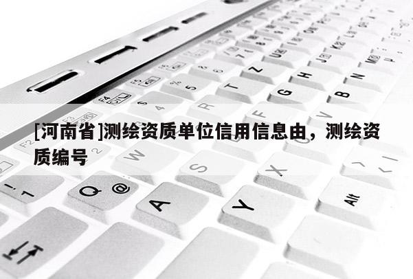 [河南省]測繪資質單位信用信息由，測繪資質編號