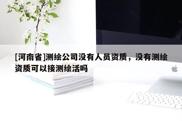 [河南省]測繪公司沒有人員資質，沒有測繪資質可以接測繪活嗎