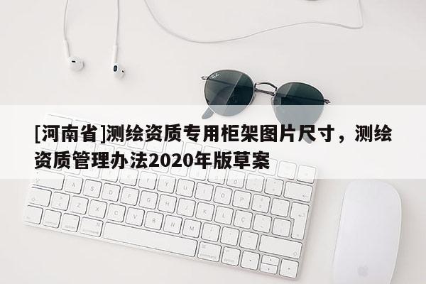 [河南省]測繪資質專用柜架圖片尺寸，測繪資質管理辦法2020年版草案