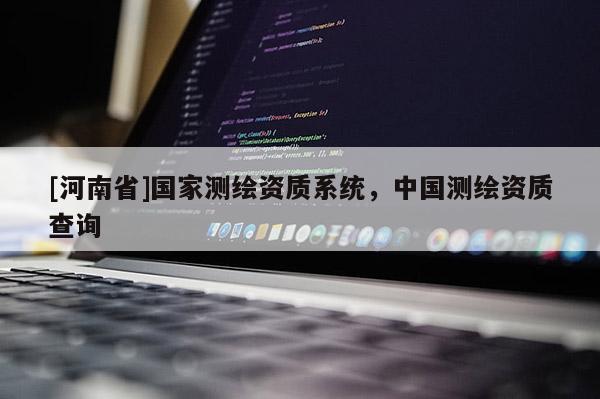 [河南省]國家測繪資質系統，中國測繪資質查詢
