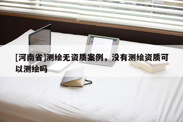 [河南省]測繪無資質案例，沒有測繪資質可以測繪嗎