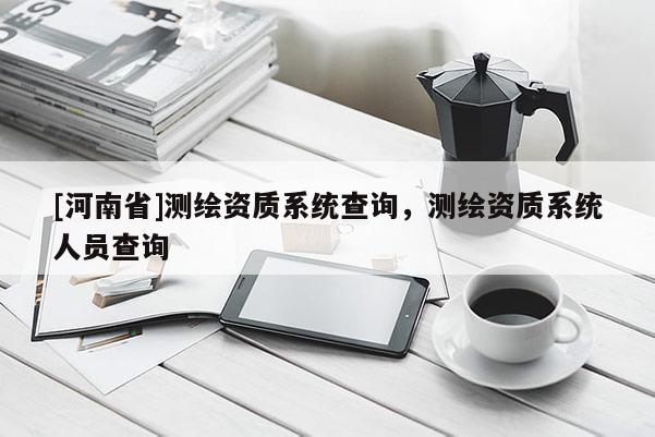 [河南省]測繪資質系統查詢，測繪資質系統人員查詢