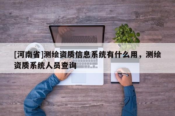 [河南省]測繪資質信息系統有什么用，測繪資質系統人員查詢