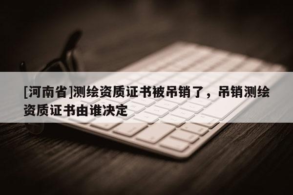 [河南省]測(cè)繪資質(zhì)證書(shū)被吊銷了，吊銷測(cè)繪資質(zhì)證書(shū)由誰(shuí)決定
