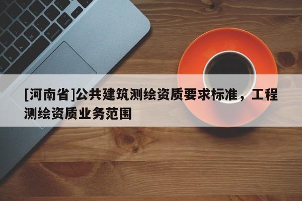 [河南省]公共建筑測繪資質要求標準，工程測繪資質業務范圍