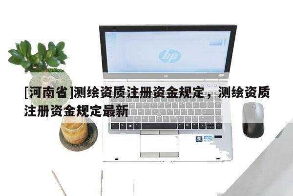 [河南省]測繪資質注冊資金規定，測繪資質注冊資金規定最新