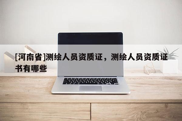 [河南省]測繪人員資質證，測繪人員資質證書有哪些