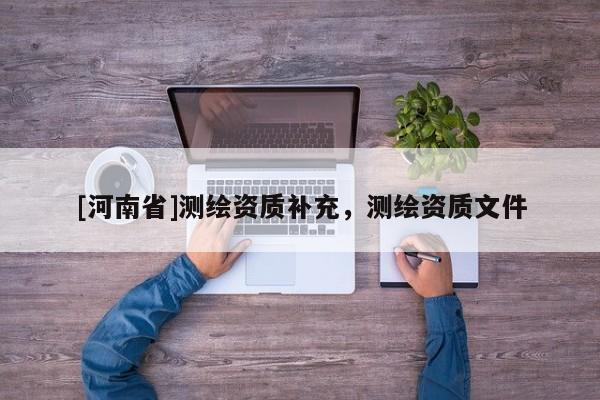 [河南省]測繪資質(zhì)補充，測繪資質(zhì)文件
