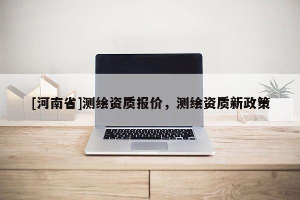 [河南省]測繪資質報價，測繪資質新政策