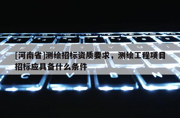 [河南省]測繪招標資質要求，測繪工程項目招標應具備什么條件