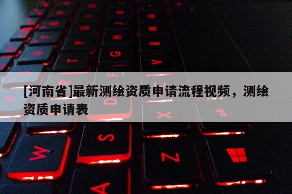 [河南省]最新測(cè)繪資質(zhì)申請(qǐng)流程視頻，測(cè)繪資質(zhì)申請(qǐng)表