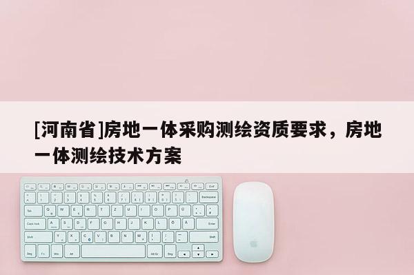 [河南省]房地一體采購測繪資質要求，房地一體測繪技術方案