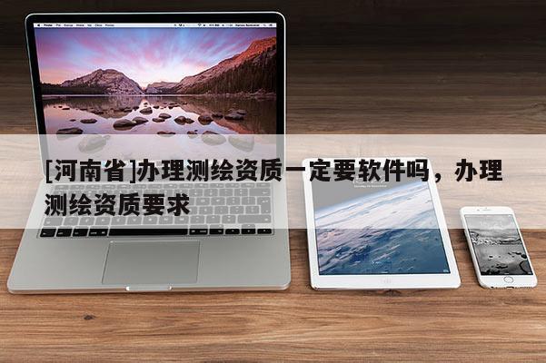 [河南省]辦理測繪資質一定要軟件嗎，辦理測繪資質要求